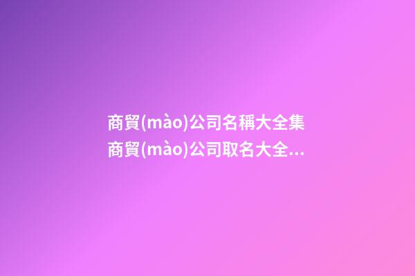 商貿(mào)公司名稱大全集 商貿(mào)公司取名大全最新版的-第1張-公司起名-玄機(jī)派